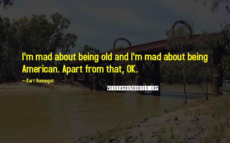 Kurt Vonnegut Quotes: I'm mad about being old and I'm mad about being American. Apart from that, OK.