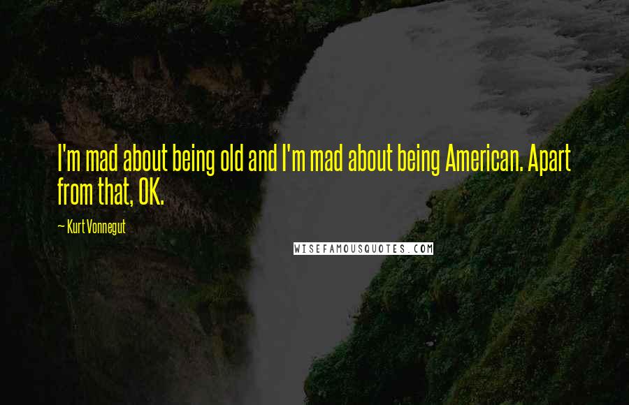 Kurt Vonnegut Quotes: I'm mad about being old and I'm mad about being American. Apart from that, OK.