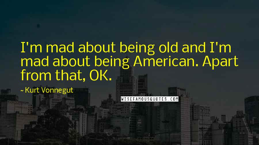 Kurt Vonnegut Quotes: I'm mad about being old and I'm mad about being American. Apart from that, OK.