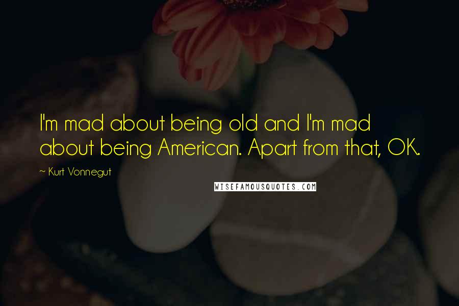 Kurt Vonnegut Quotes: I'm mad about being old and I'm mad about being American. Apart from that, OK.