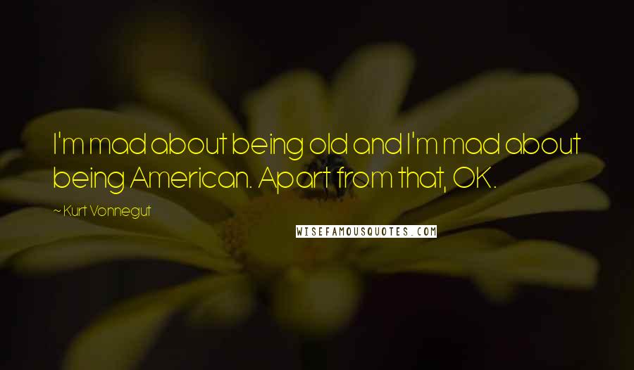 Kurt Vonnegut Quotes: I'm mad about being old and I'm mad about being American. Apart from that, OK.