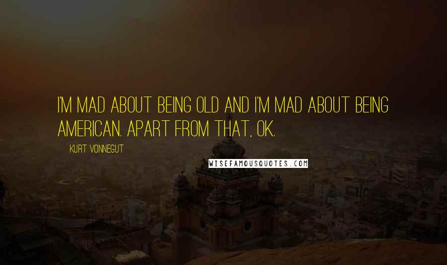 Kurt Vonnegut Quotes: I'm mad about being old and I'm mad about being American. Apart from that, OK.