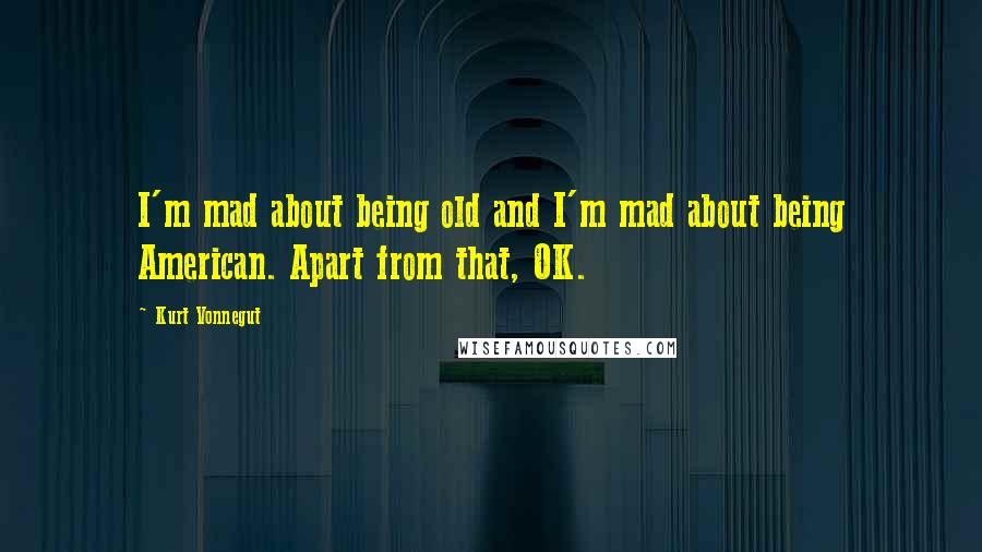 Kurt Vonnegut Quotes: I'm mad about being old and I'm mad about being American. Apart from that, OK.