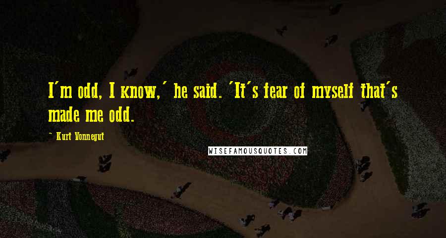 Kurt Vonnegut Quotes: I'm odd, I know,' he said. 'It's fear of myself that's made me odd.