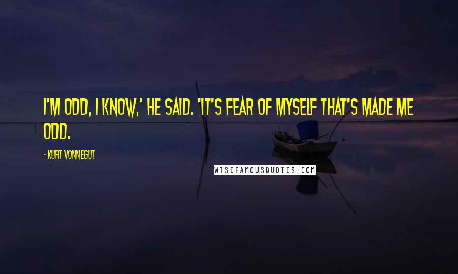 Kurt Vonnegut Quotes: I'm odd, I know,' he said. 'It's fear of myself that's made me odd.
