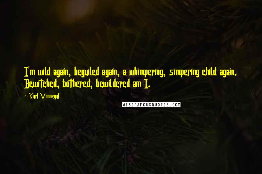 Kurt Vonnegut Quotes: I'm wild again, beguiled again, a whimpering, simpering child again. Bewitched, bothered, bewildered am I.