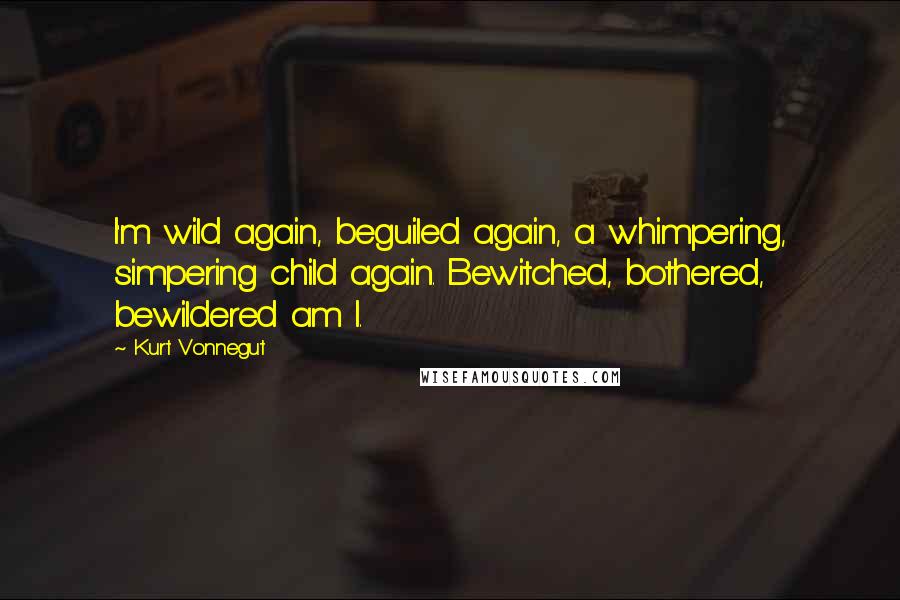 Kurt Vonnegut Quotes: I'm wild again, beguiled again, a whimpering, simpering child again. Bewitched, bothered, bewildered am I.