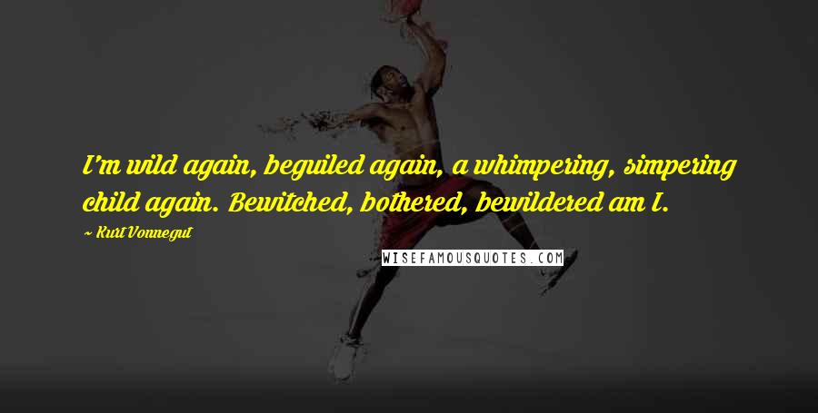Kurt Vonnegut Quotes: I'm wild again, beguiled again, a whimpering, simpering child again. Bewitched, bothered, bewildered am I.