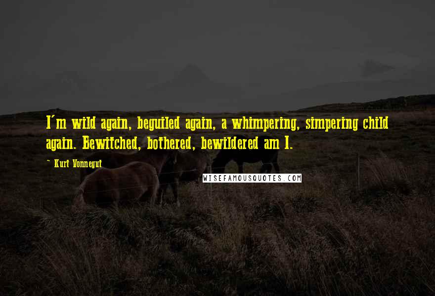 Kurt Vonnegut Quotes: I'm wild again, beguiled again, a whimpering, simpering child again. Bewitched, bothered, bewildered am I.