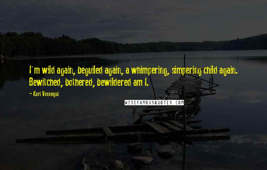 Kurt Vonnegut Quotes: I'm wild again, beguiled again, a whimpering, simpering child again. Bewitched, bothered, bewildered am I.