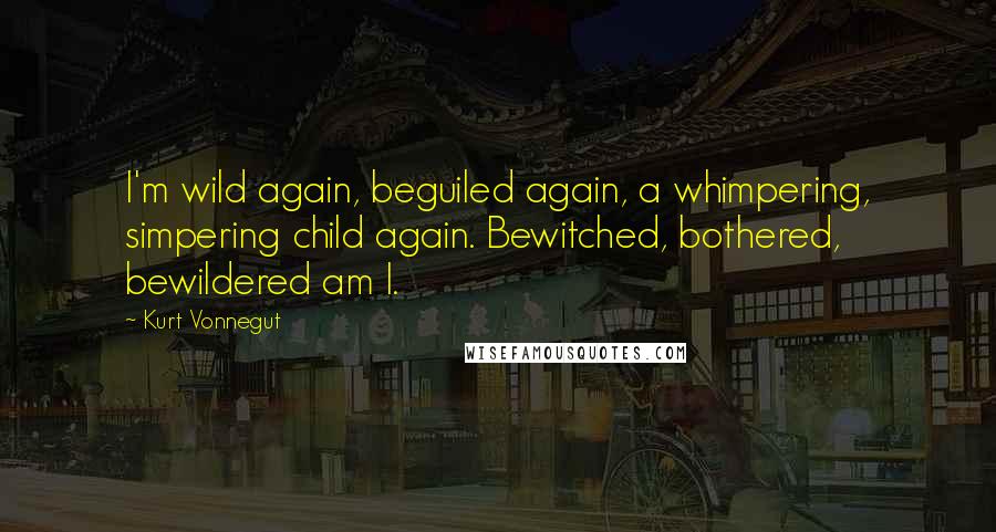 Kurt Vonnegut Quotes: I'm wild again, beguiled again, a whimpering, simpering child again. Bewitched, bothered, bewildered am I.