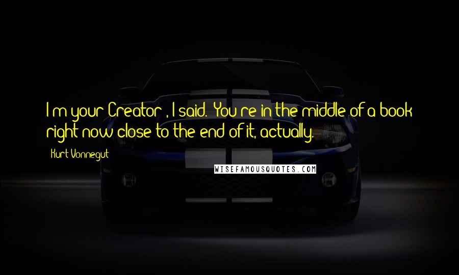 Kurt Vonnegut Quotes: I'm your Creator", I said. "You're in the middle of a book right now-close to the end of it, actually.