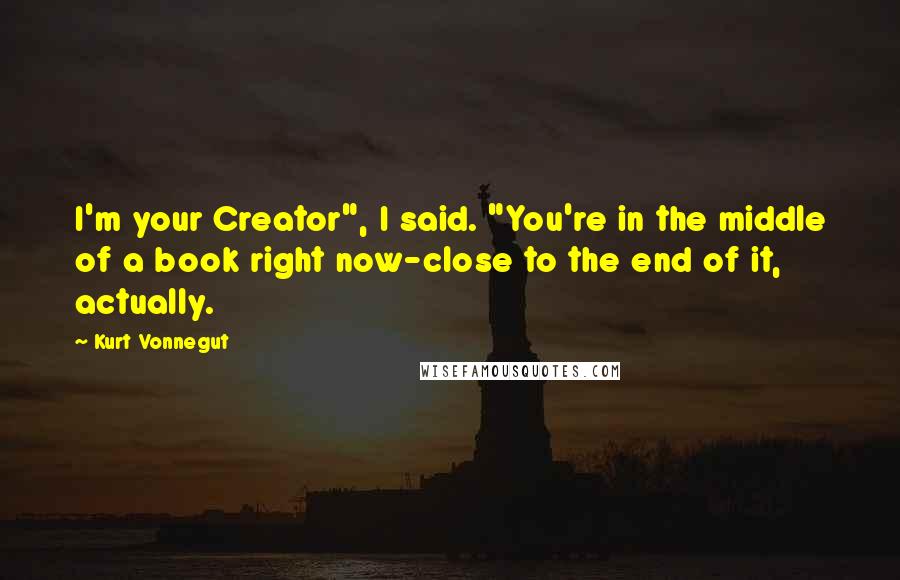 Kurt Vonnegut Quotes: I'm your Creator", I said. "You're in the middle of a book right now-close to the end of it, actually.