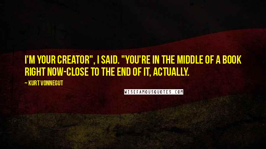 Kurt Vonnegut Quotes: I'm your Creator", I said. "You're in the middle of a book right now-close to the end of it, actually.