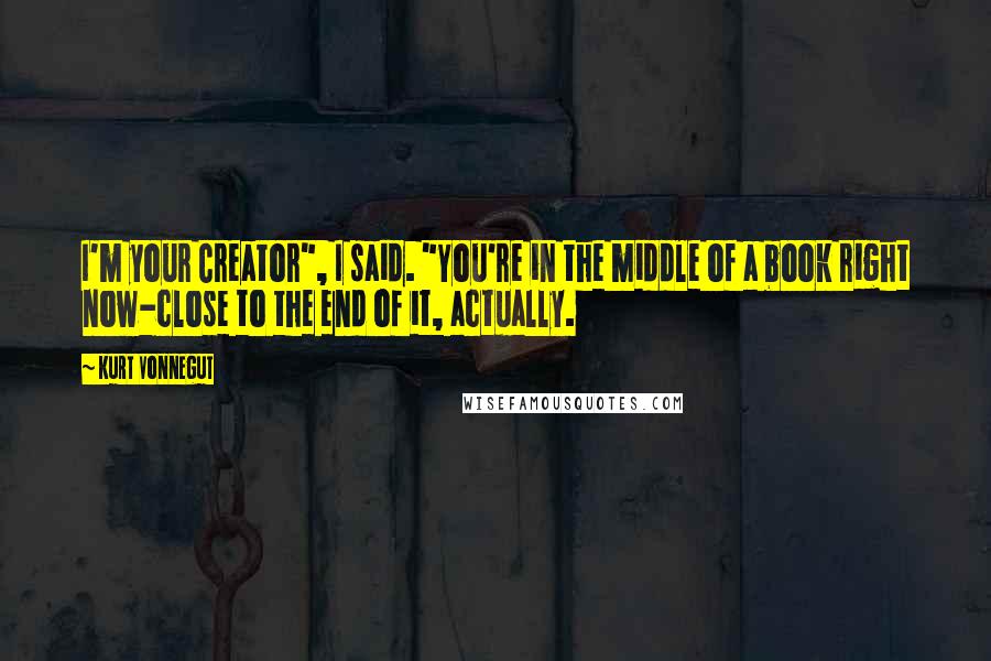 Kurt Vonnegut Quotes: I'm your Creator", I said. "You're in the middle of a book right now-close to the end of it, actually.