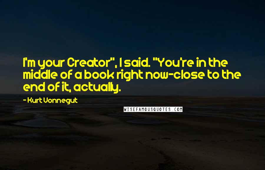 Kurt Vonnegut Quotes: I'm your Creator", I said. "You're in the middle of a book right now-close to the end of it, actually.