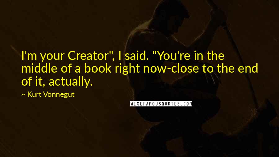 Kurt Vonnegut Quotes: I'm your Creator", I said. "You're in the middle of a book right now-close to the end of it, actually.