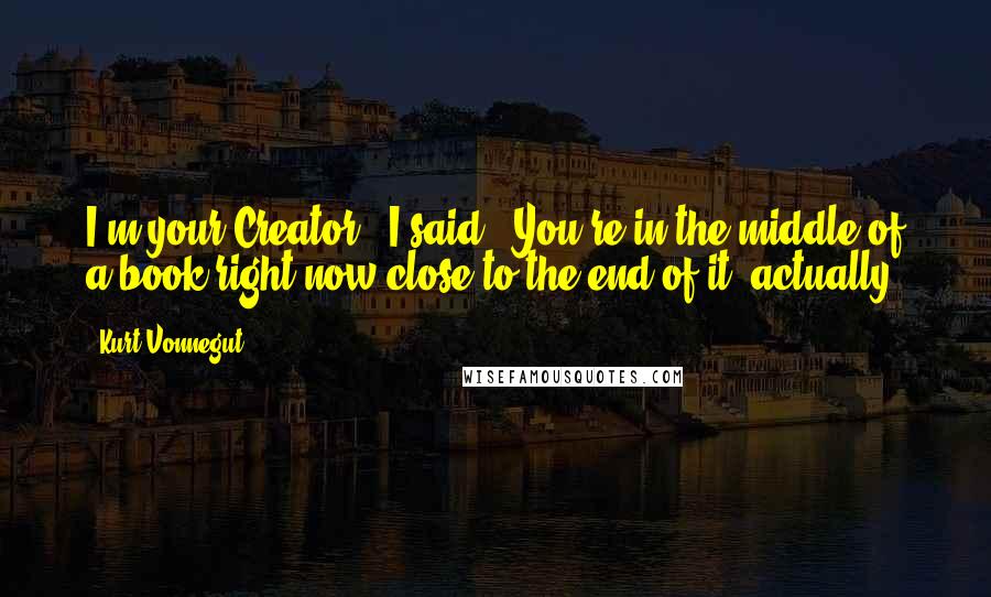 Kurt Vonnegut Quotes: I'm your Creator", I said. "You're in the middle of a book right now-close to the end of it, actually.