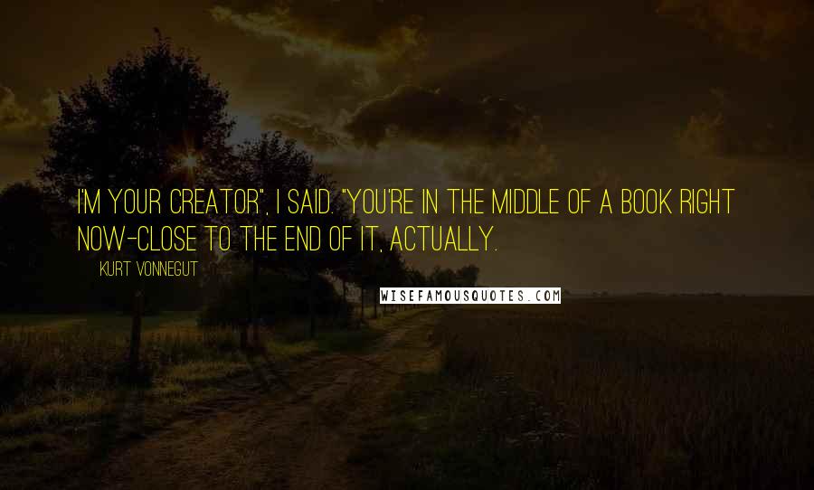 Kurt Vonnegut Quotes: I'm your Creator", I said. "You're in the middle of a book right now-close to the end of it, actually.