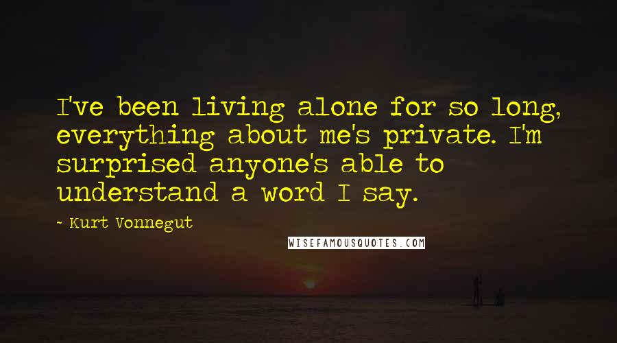 Kurt Vonnegut Quotes: I've been living alone for so long, everything about me's private. I'm surprised anyone's able to understand a word I say.