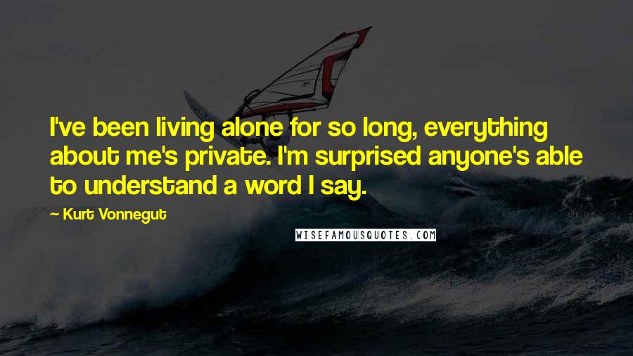 Kurt Vonnegut Quotes: I've been living alone for so long, everything about me's private. I'm surprised anyone's able to understand a word I say.