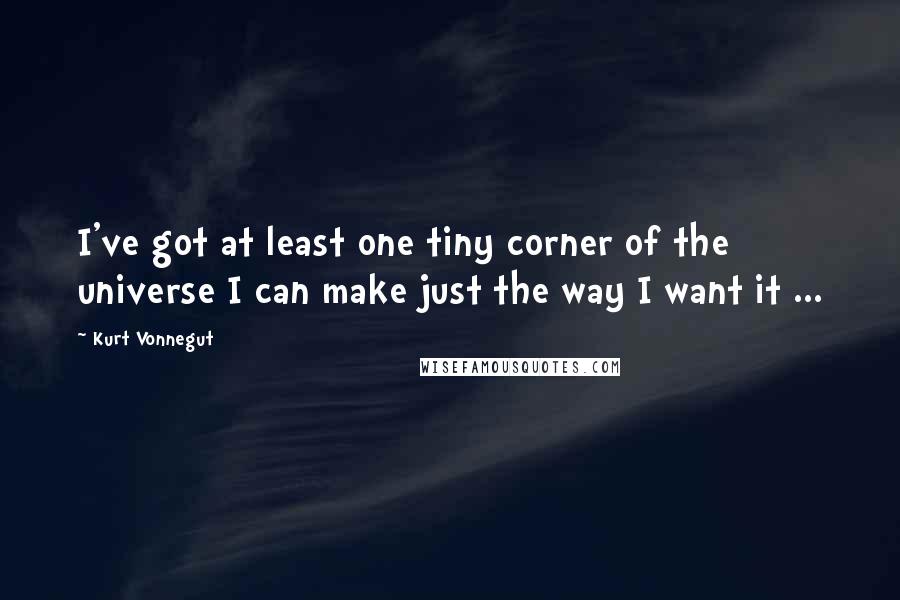 Kurt Vonnegut Quotes: I've got at least one tiny corner of the universe I can make just the way I want it ...