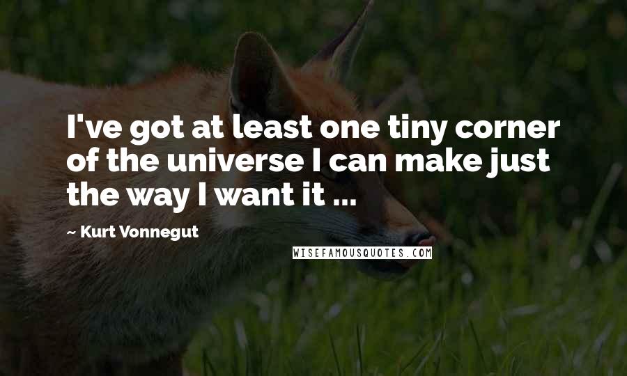 Kurt Vonnegut Quotes: I've got at least one tiny corner of the universe I can make just the way I want it ...