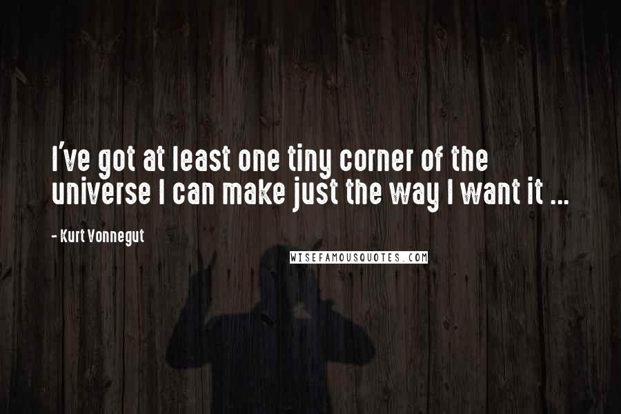 Kurt Vonnegut Quotes: I've got at least one tiny corner of the universe I can make just the way I want it ...