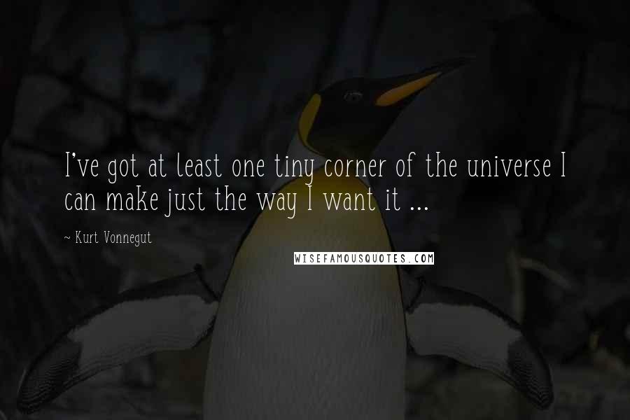 Kurt Vonnegut Quotes: I've got at least one tiny corner of the universe I can make just the way I want it ...