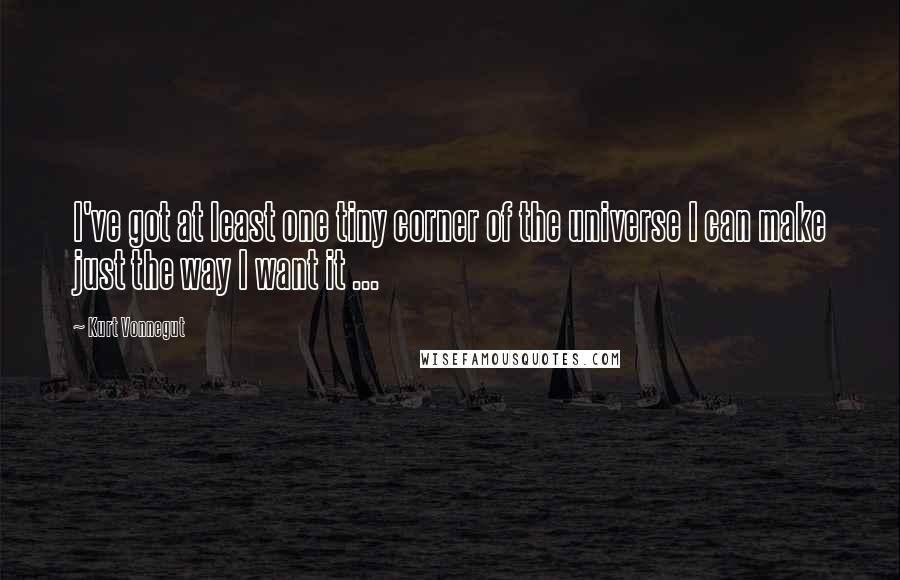 Kurt Vonnegut Quotes: I've got at least one tiny corner of the universe I can make just the way I want it ...