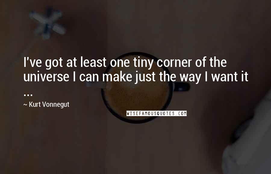 Kurt Vonnegut Quotes: I've got at least one tiny corner of the universe I can make just the way I want it ...