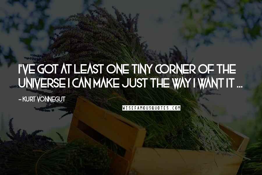 Kurt Vonnegut Quotes: I've got at least one tiny corner of the universe I can make just the way I want it ...