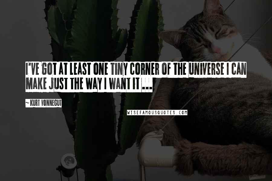 Kurt Vonnegut Quotes: I've got at least one tiny corner of the universe I can make just the way I want it ...