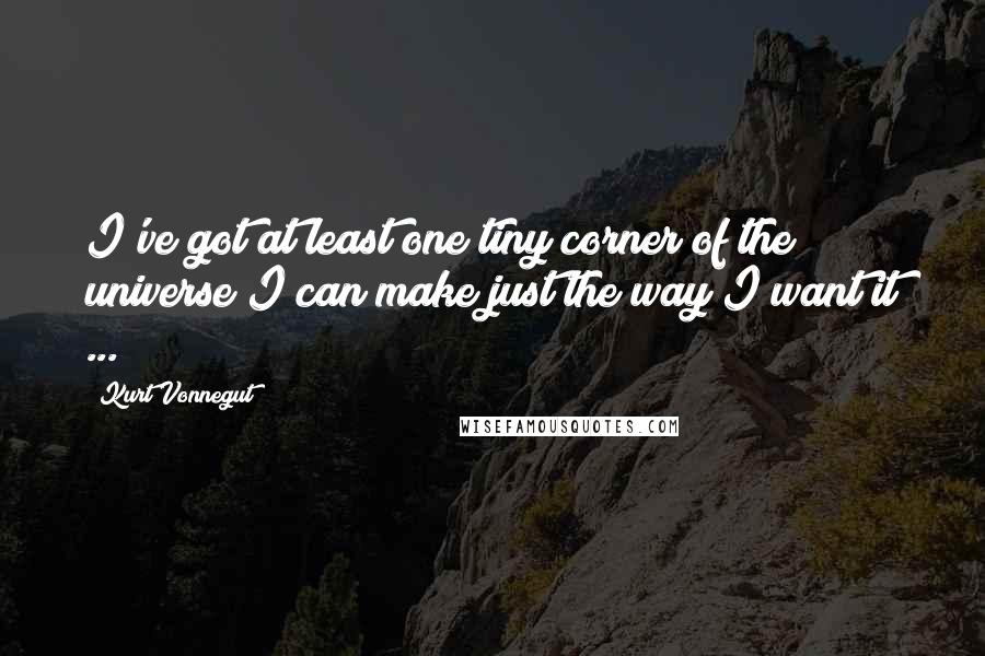 Kurt Vonnegut Quotes: I've got at least one tiny corner of the universe I can make just the way I want it ...