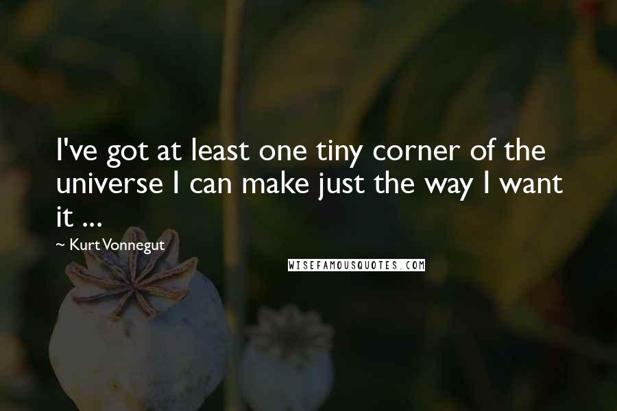 Kurt Vonnegut Quotes: I've got at least one tiny corner of the universe I can make just the way I want it ...