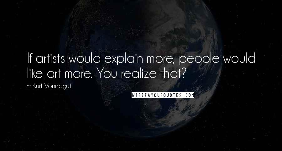 Kurt Vonnegut Quotes: If artists would explain more, people would like art more. You realize that?