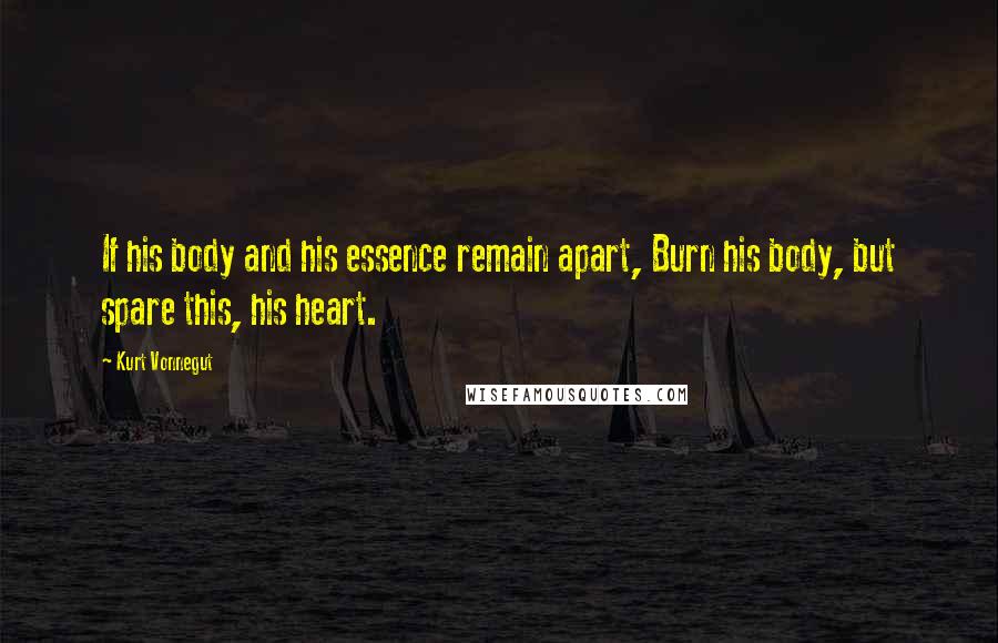 Kurt Vonnegut Quotes: If his body and his essence remain apart, Burn his body, but spare this, his heart.