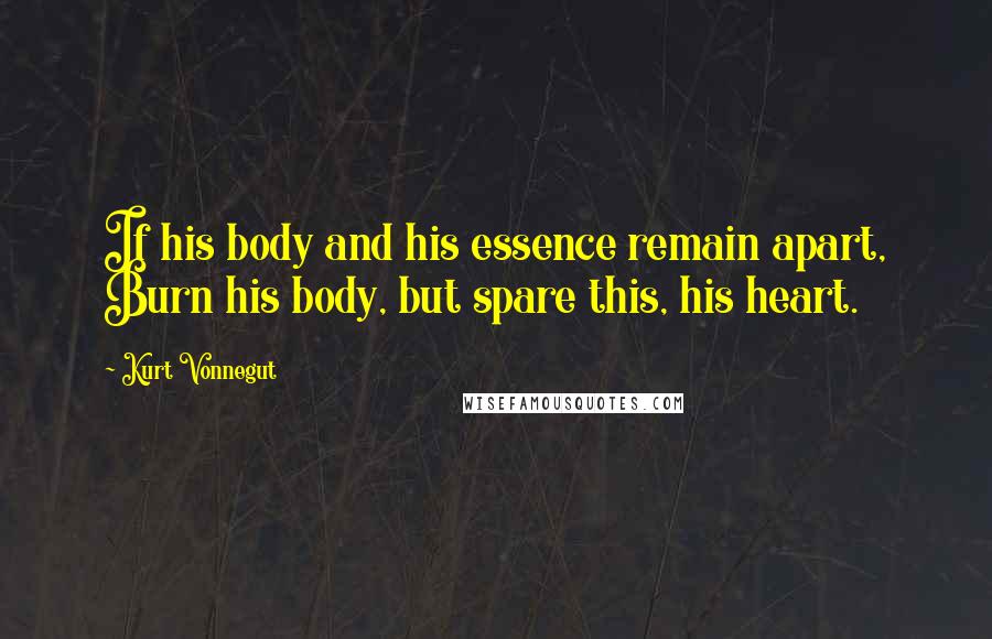Kurt Vonnegut Quotes: If his body and his essence remain apart, Burn his body, but spare this, his heart.