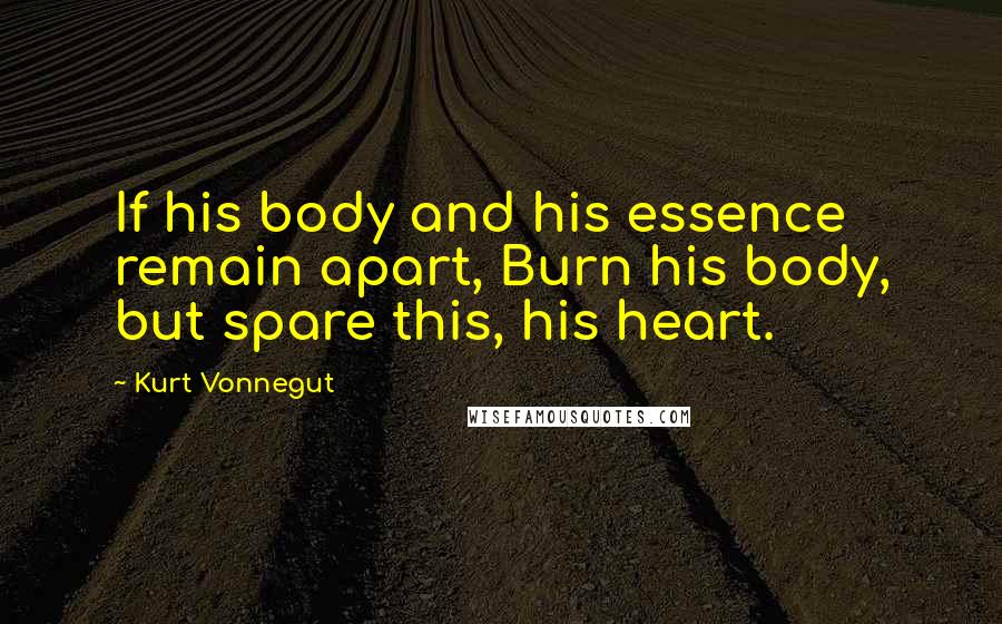 Kurt Vonnegut Quotes: If his body and his essence remain apart, Burn his body, but spare this, his heart.