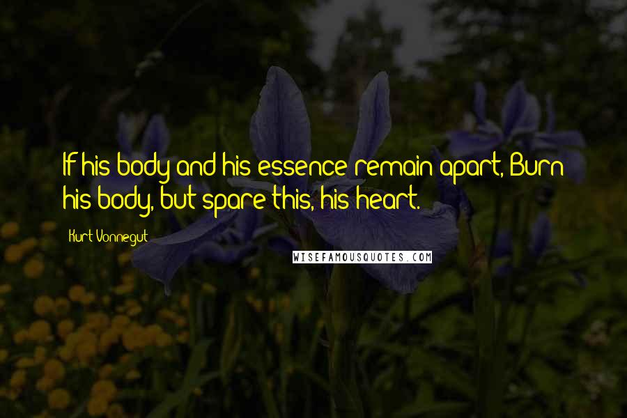 Kurt Vonnegut Quotes: If his body and his essence remain apart, Burn his body, but spare this, his heart.