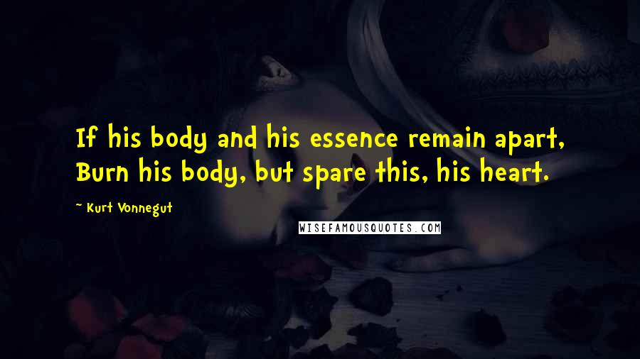 Kurt Vonnegut Quotes: If his body and his essence remain apart, Burn his body, but spare this, his heart.