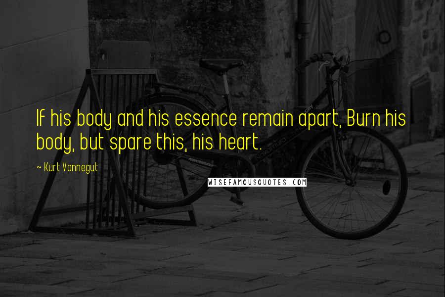 Kurt Vonnegut Quotes: If his body and his essence remain apart, Burn his body, but spare this, his heart.