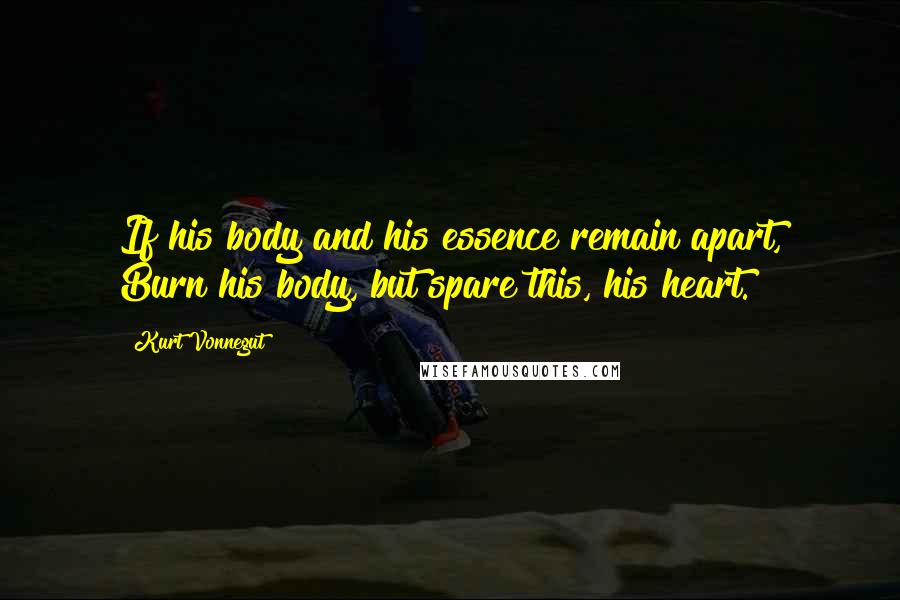 Kurt Vonnegut Quotes: If his body and his essence remain apart, Burn his body, but spare this, his heart.