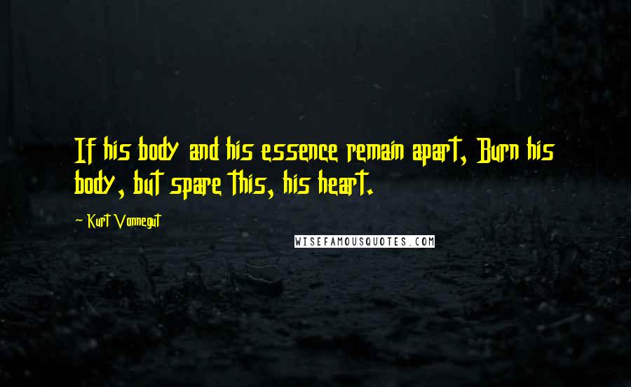 Kurt Vonnegut Quotes: If his body and his essence remain apart, Burn his body, but spare this, his heart.