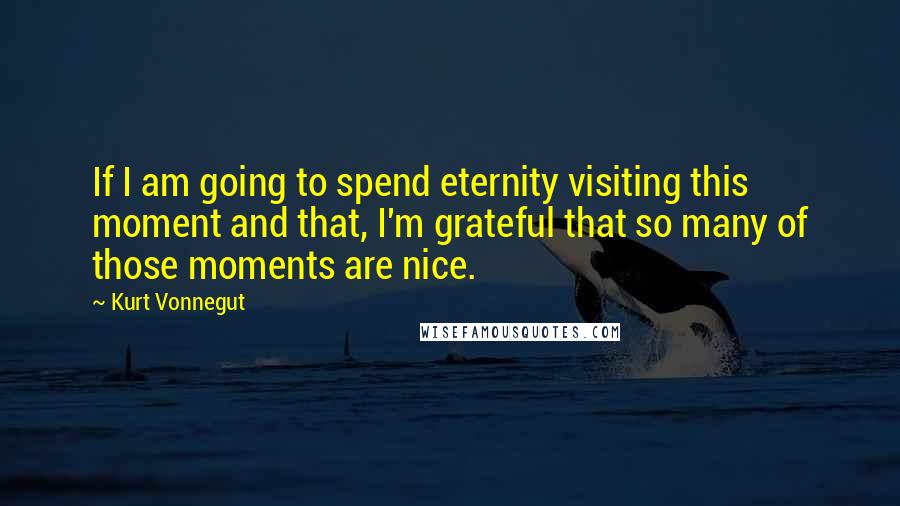 Kurt Vonnegut Quotes: If I am going to spend eternity visiting this moment and that, I'm grateful that so many of those moments are nice.