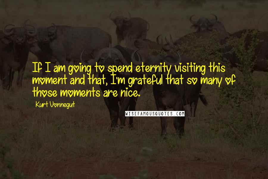 Kurt Vonnegut Quotes: If I am going to spend eternity visiting this moment and that, I'm grateful that so many of those moments are nice.