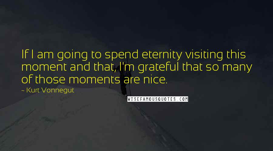 Kurt Vonnegut Quotes: If I am going to spend eternity visiting this moment and that, I'm grateful that so many of those moments are nice.