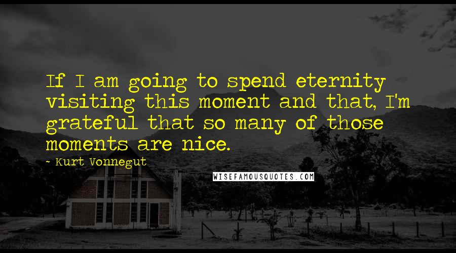 Kurt Vonnegut Quotes: If I am going to spend eternity visiting this moment and that, I'm grateful that so many of those moments are nice.