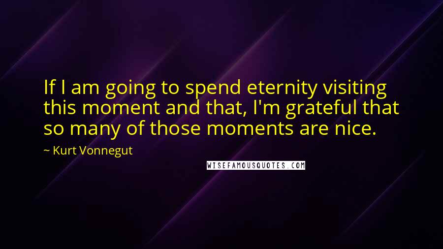 Kurt Vonnegut Quotes: If I am going to spend eternity visiting this moment and that, I'm grateful that so many of those moments are nice.