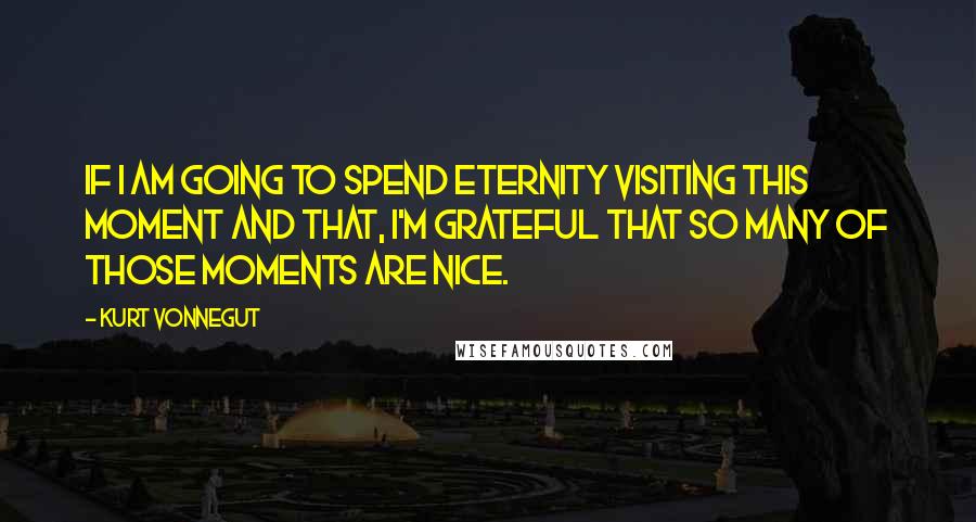 Kurt Vonnegut Quotes: If I am going to spend eternity visiting this moment and that, I'm grateful that so many of those moments are nice.